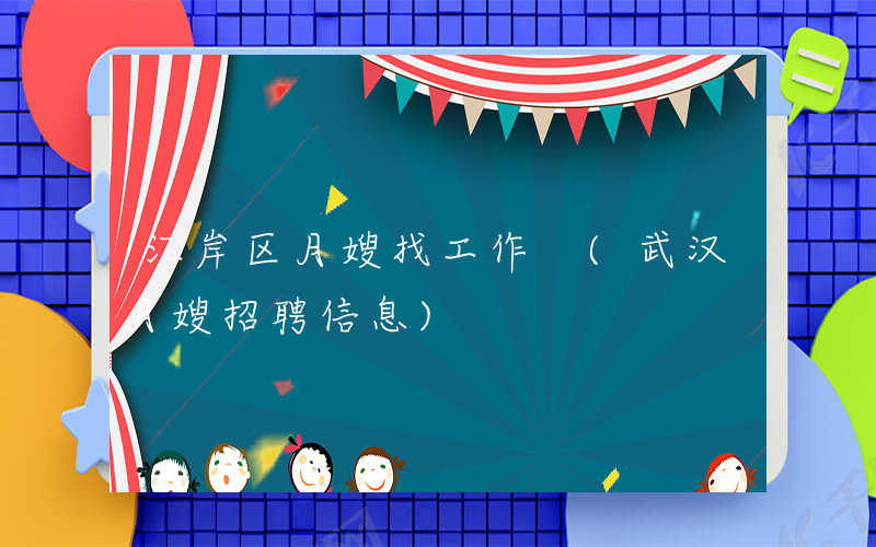 江岸区月嫂找工作 (武汉月嫂招聘信息)